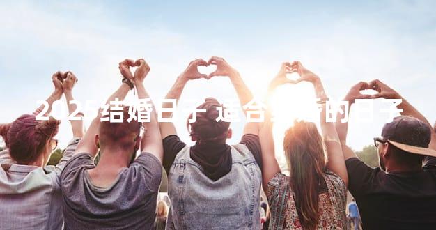 2025结婚日子 适合结婚的日子